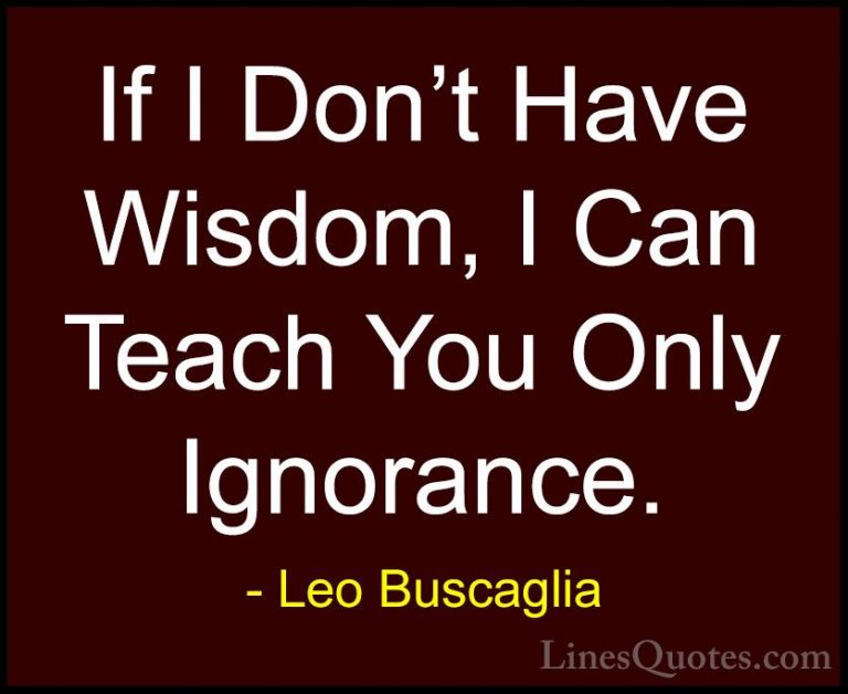 Leo Buscaglia Quotes (22) - If I Don't Have Wisdom, I Can Teach Y... - QuotesIf I Don't Have Wisdom, I Can Teach You Only Ignorance.