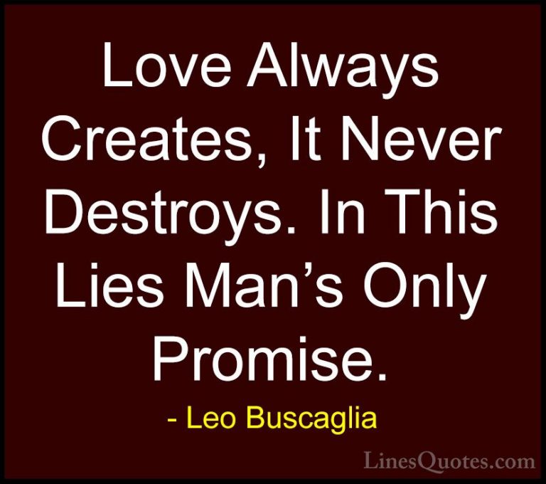 Leo Buscaglia Quotes (23) - Love Always Creates, It Never Destroy... - QuotesLove Always Creates, It Never Destroys. In This Lies Man's Only Promise.