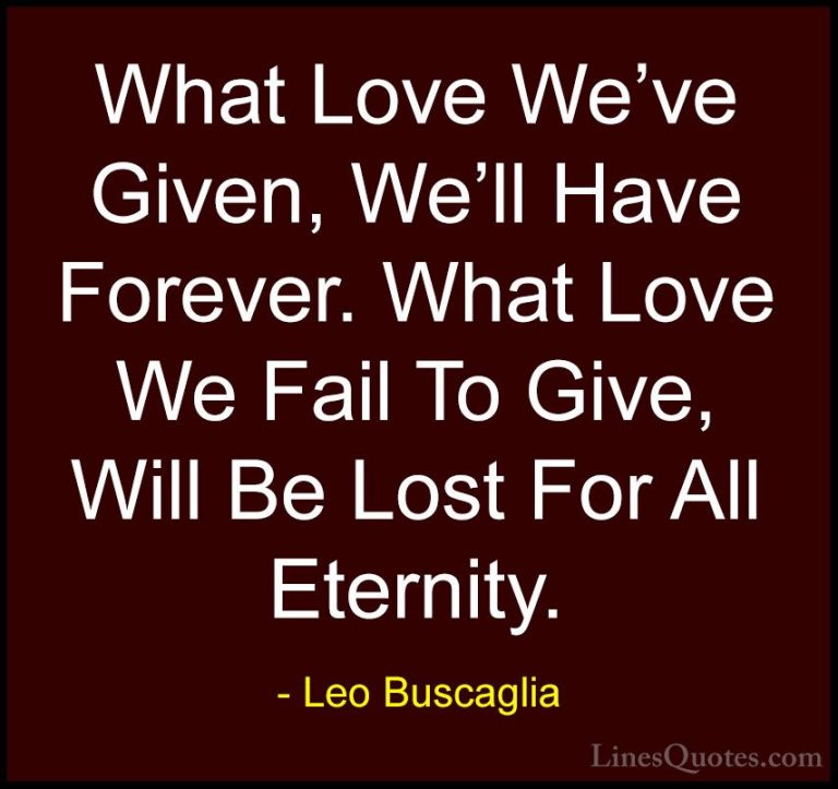 Leo Buscaglia Quotes (24) - What Love We've Given, We'll Have For... - QuotesWhat Love We've Given, We'll Have Forever. What Love We Fail To Give, Will Be Lost For All Eternity.