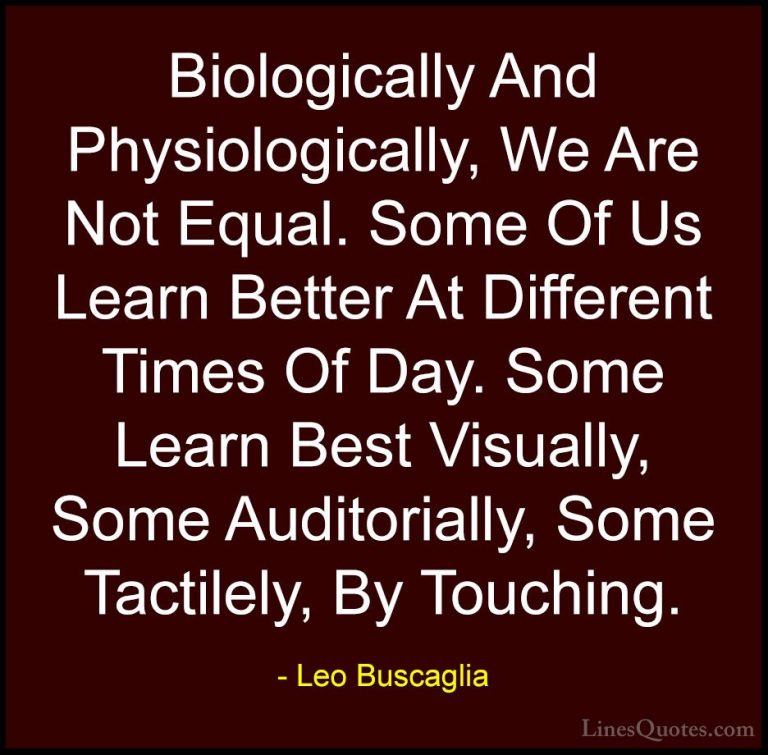 Leo Buscaglia Quotes (27) - Biologically And Physiologically, We ... - QuotesBiologically And Physiologically, We Are Not Equal. Some Of Us Learn Better At Different Times Of Day. Some Learn Best Visually, Some Auditorially, Some Tactilely, By Touching.