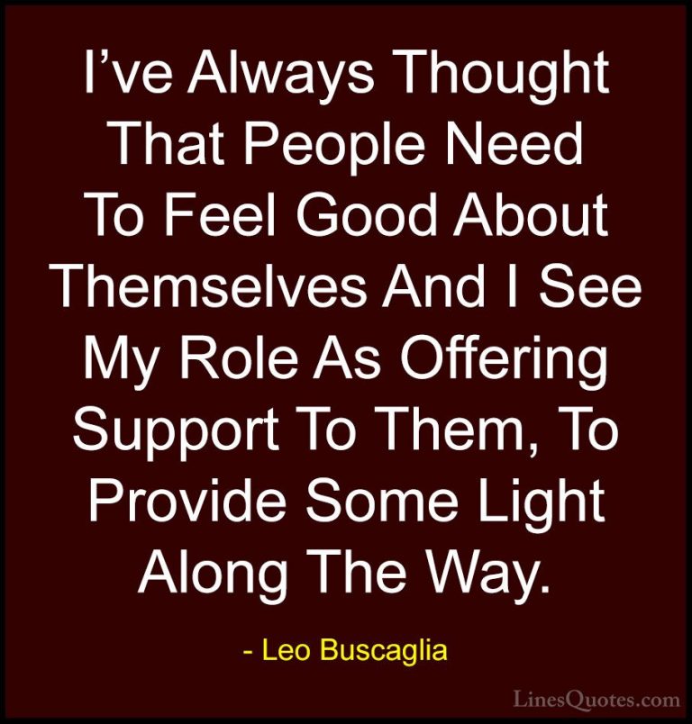 Leo Buscaglia Quotes (29) - I've Always Thought That People Need ... - QuotesI've Always Thought That People Need To Feel Good About Themselves And I See My Role As Offering Support To Them, To Provide Some Light Along The Way.