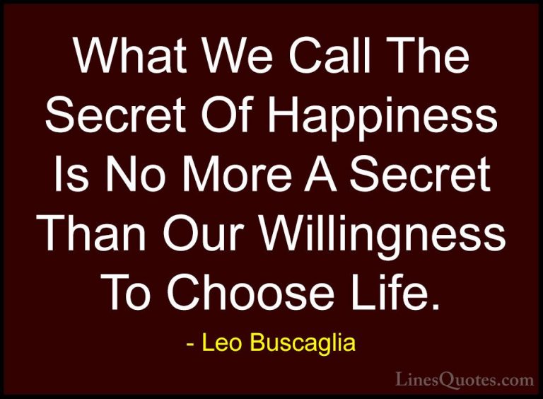 Leo Buscaglia Quotes (32) - What We Call The Secret Of Happiness ... - QuotesWhat We Call The Secret Of Happiness Is No More A Secret Than Our Willingness To Choose Life.