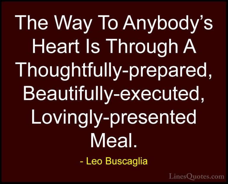 Leo Buscaglia Quotes (33) - The Way To Anybody's Heart Is Through... - QuotesThe Way To Anybody's Heart Is Through A Thoughtfully-prepared, Beautifully-executed, Lovingly-presented Meal.