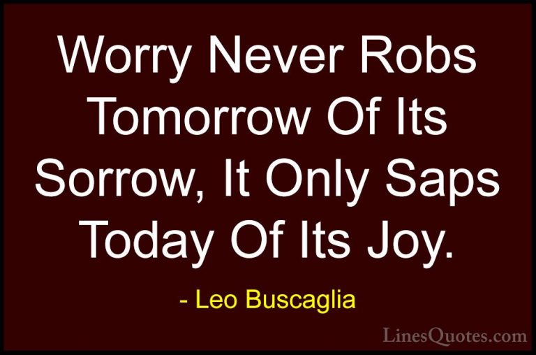 Leo Buscaglia Quotes (35) - Worry Never Robs Tomorrow Of Its Sorr... - QuotesWorry Never Robs Tomorrow Of Its Sorrow, It Only Saps Today Of Its Joy.