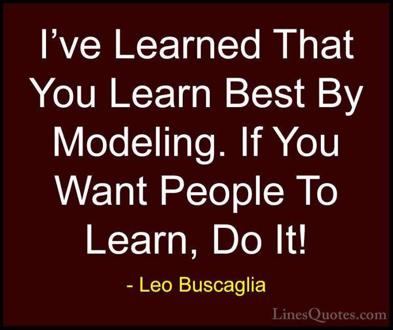 Leo Buscaglia Quotes (40) - I've Learned That You Learn Best By M... - QuotesI've Learned That You Learn Best By Modeling. If You Want People To Learn, Do It!