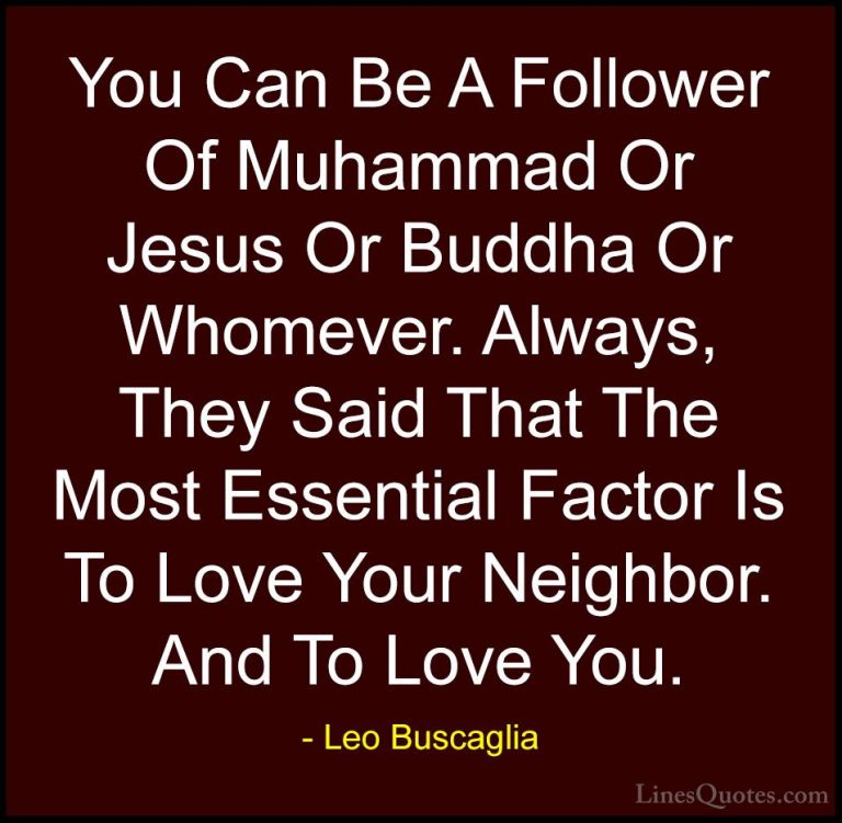 Leo Buscaglia Quotes (41) - You Can Be A Follower Of Muhammad Or ... - QuotesYou Can Be A Follower Of Muhammad Or Jesus Or Buddha Or Whomever. Always, They Said That The Most Essential Factor Is To Love Your Neighbor. And To Love You.