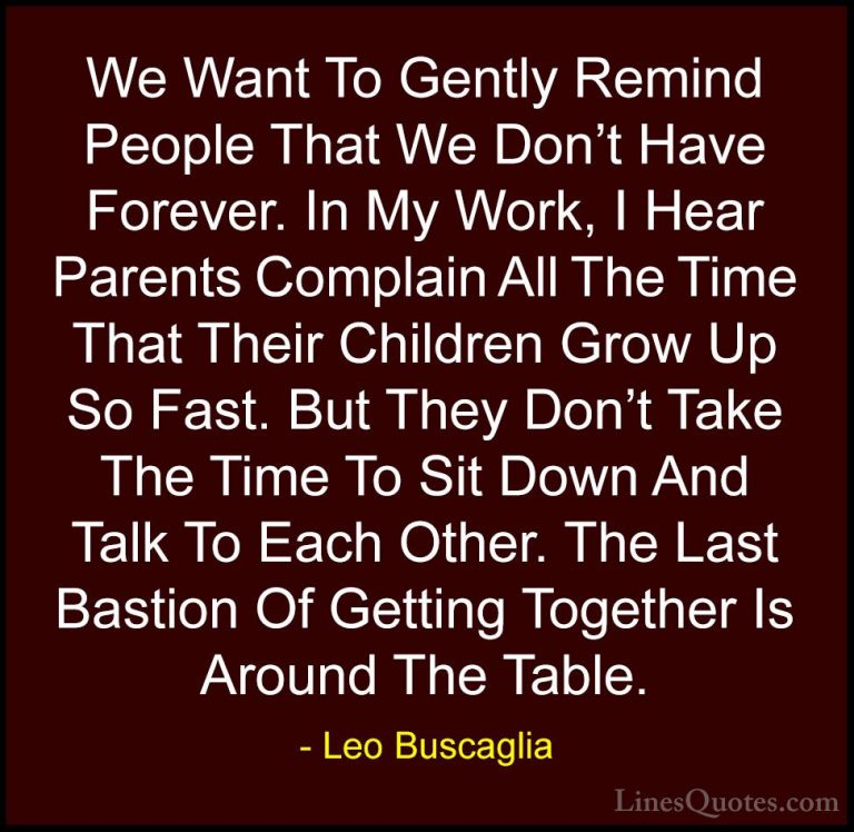 Leo Buscaglia Quotes (42) - We Want To Gently Remind People That ... - QuotesWe Want To Gently Remind People That We Don't Have Forever. In My Work, I Hear Parents Complain All The Time That Their Children Grow Up So Fast. But They Don't Take The Time To Sit Down And Talk To Each Other. The Last Bastion Of Getting Together Is Around The Table.