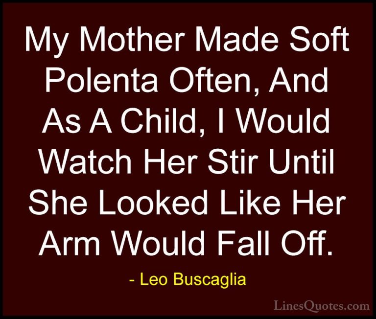 Leo Buscaglia Quotes (43) - My Mother Made Soft Polenta Often, An... - QuotesMy Mother Made Soft Polenta Often, And As A Child, I Would Watch Her Stir Until She Looked Like Her Arm Would Fall Off.