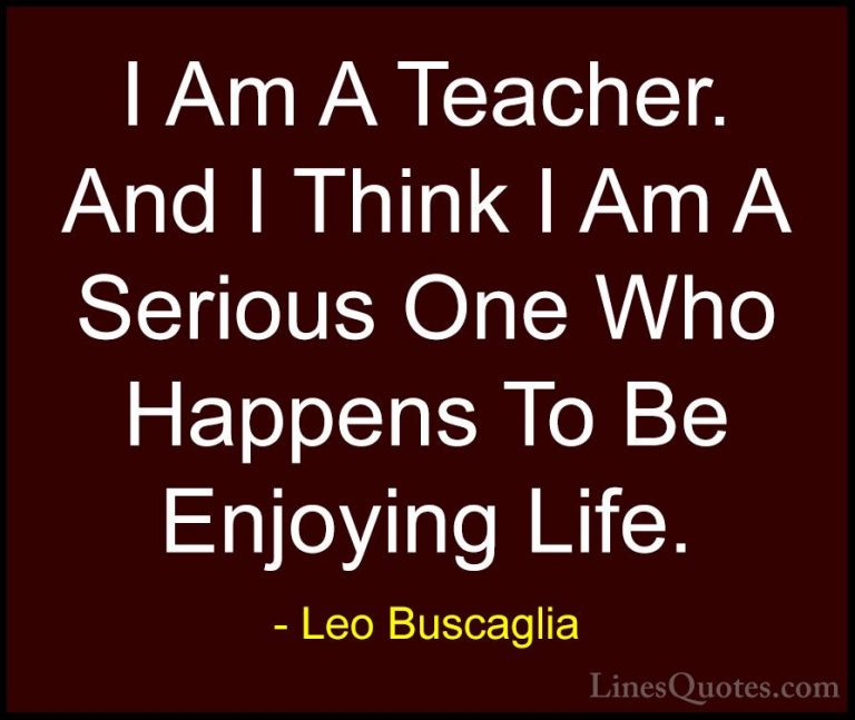Leo Buscaglia Quotes (44) - I Am A Teacher. And I Think I Am A Se... - QuotesI Am A Teacher. And I Think I Am A Serious One Who Happens To Be Enjoying Life.