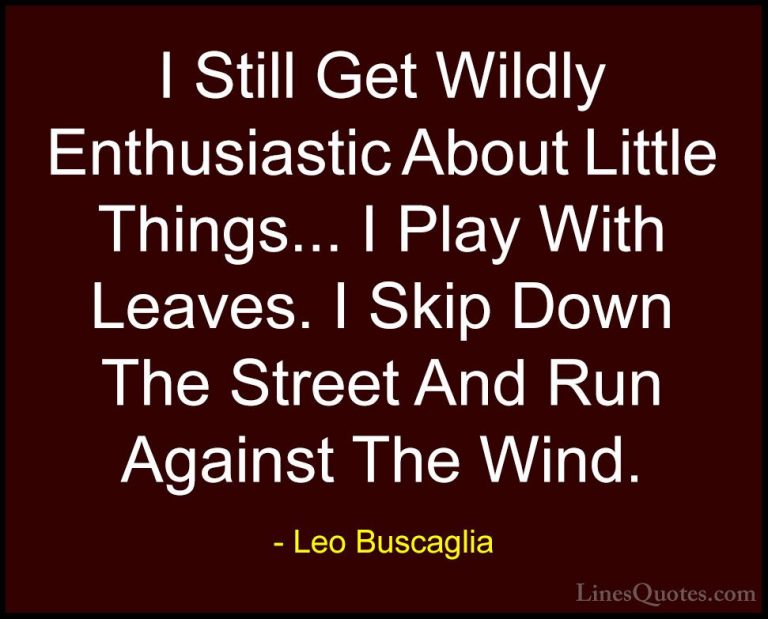 Leo Buscaglia Quotes (5) - I Still Get Wildly Enthusiastic About ... - QuotesI Still Get Wildly Enthusiastic About Little Things... I Play With Leaves. I Skip Down The Street And Run Against The Wind.