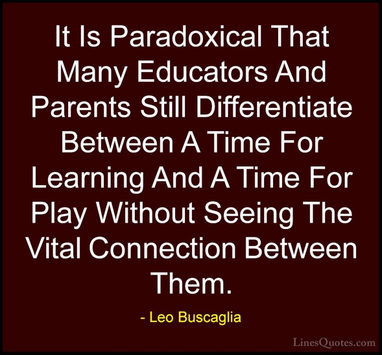 Leo Buscaglia Quotes (7) - It Is Paradoxical That Many Educators ... - QuotesIt Is Paradoxical That Many Educators And Parents Still Differentiate Between A Time For Learning And A Time For Play Without Seeing The Vital Connection Between Them.