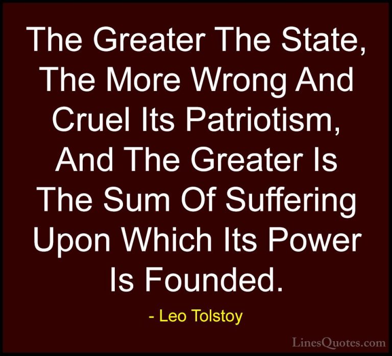 Leo Tolstoy Quotes (19) - The Greater The State, The More Wrong A... - QuotesThe Greater The State, The More Wrong And Cruel Its Patriotism, And The Greater Is The Sum Of Suffering Upon Which Its Power Is Founded.