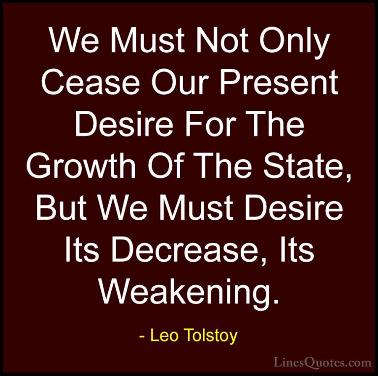 Leo Tolstoy Quotes (5) - We Must Not Only Cease Our Present Desir... - QuotesWe Must Not Only Cease Our Present Desire For The Growth Of The State, But We Must Desire Its Decrease, Its Weakening.