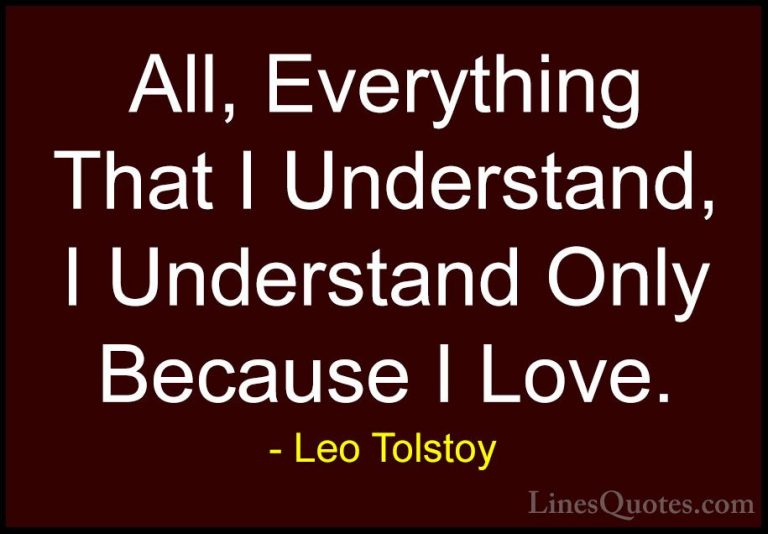 Leo Tolstoy Quotes (6) - All, Everything That I Understand, I Und... - QuotesAll, Everything That I Understand, I Understand Only Because I Love.