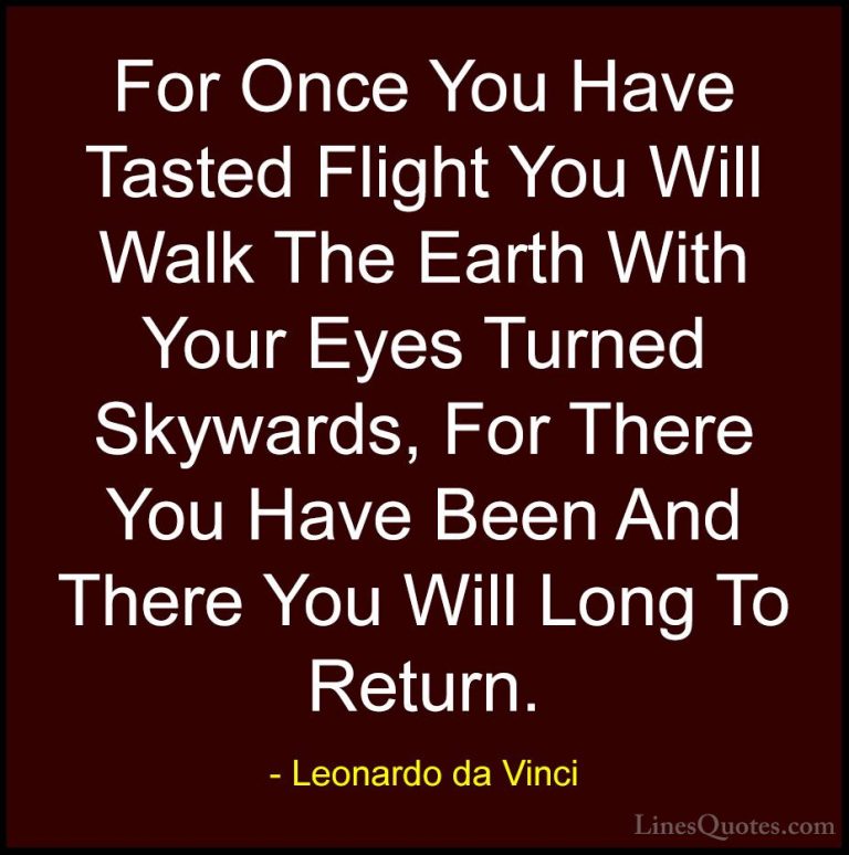 Leonardo da Vinci Quotes (15) - For Once You Have Tasted Flight Y... - QuotesFor Once You Have Tasted Flight You Will Walk The Earth With Your Eyes Turned Skywards, For There You Have Been And There You Will Long To Return.