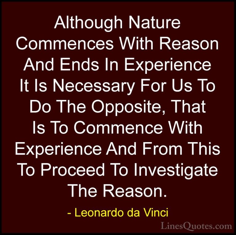 Leonardo da Vinci Quotes (20) - Although Nature Commences With Re... - QuotesAlthough Nature Commences With Reason And Ends In Experience It Is Necessary For Us To Do The Opposite, That Is To Commence With Experience And From This To Proceed To Investigate The Reason.