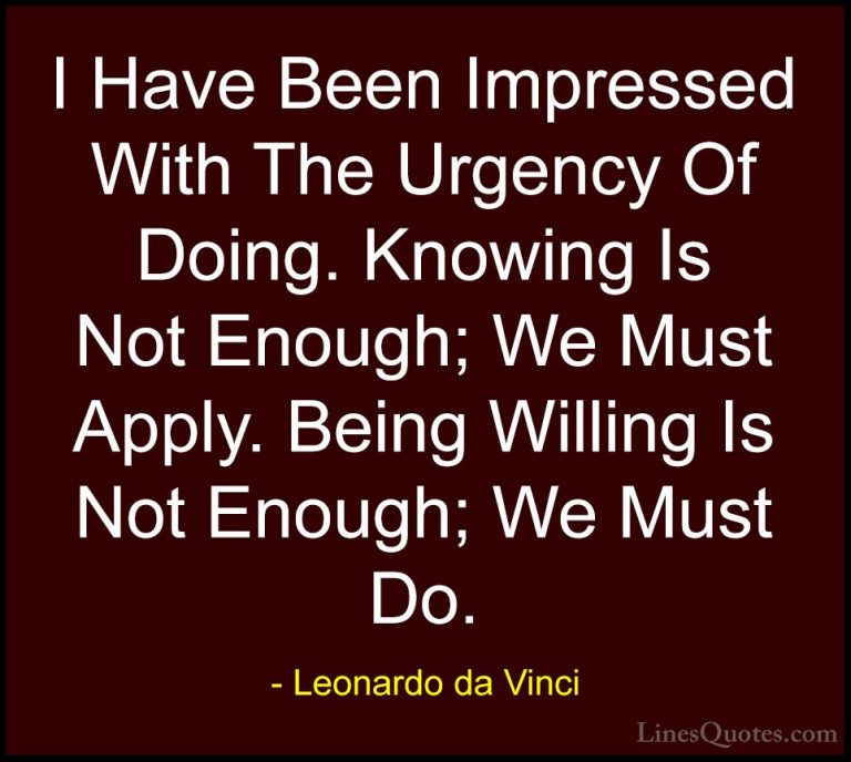 Leonardo da Vinci Quotes (21) - I Have Been Impressed With The Ur... - QuotesI Have Been Impressed With The Urgency Of Doing. Knowing Is Not Enough; We Must Apply. Being Willing Is Not Enough; We Must Do.