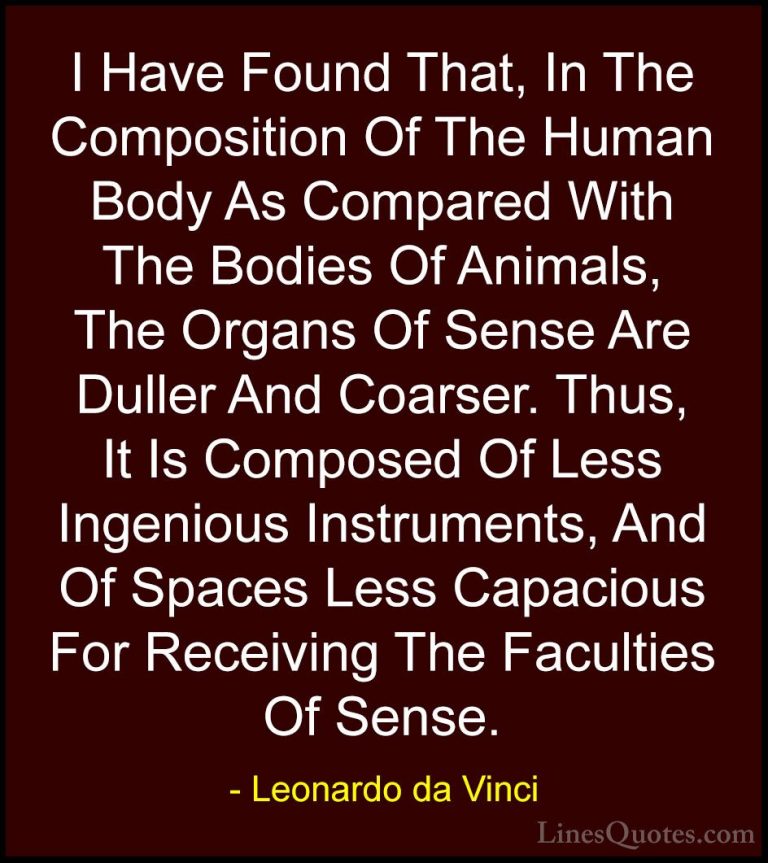 Leonardo da Vinci Quotes (43) - I Have Found That, In The Composi... - QuotesI Have Found That, In The Composition Of The Human Body As Compared With The Bodies Of Animals, The Organs Of Sense Are Duller And Coarser. Thus, It Is Composed Of Less Ingenious Instruments, And Of Spaces Less Capacious For Receiving The Faculties Of Sense.