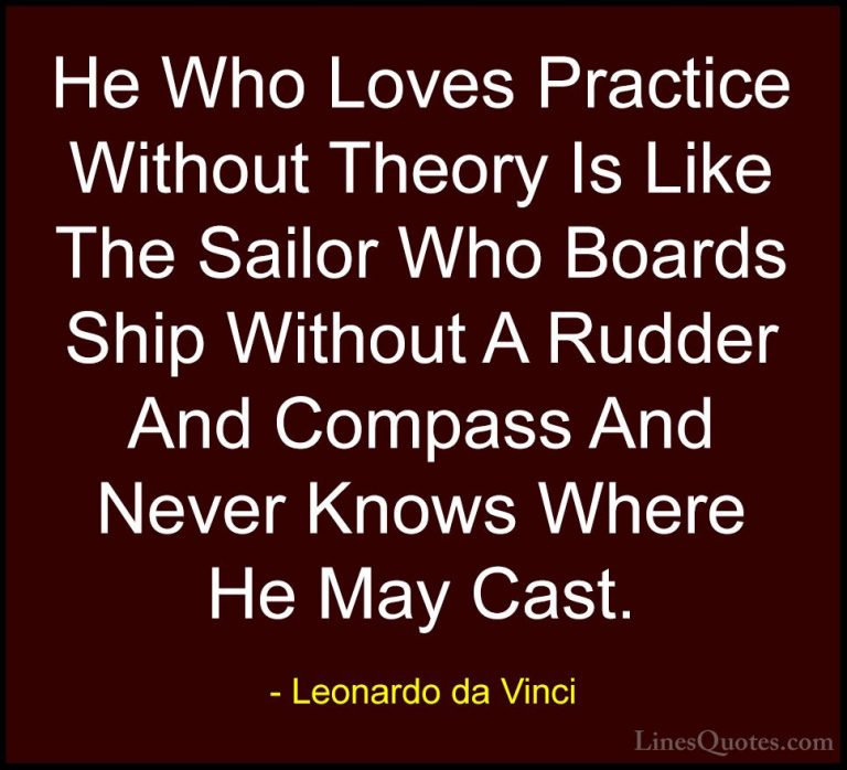 Leonardo da Vinci Quotes (51) - He Who Loves Practice Without The... - QuotesHe Who Loves Practice Without Theory Is Like The Sailor Who Boards Ship Without A Rudder And Compass And Never Knows Where He May Cast.