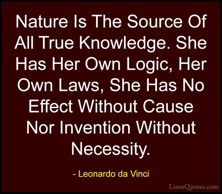 Leonardo da Vinci Quotes (61) - Nature Is The Source Of All True ... - QuotesNature Is The Source Of All True Knowledge. She Has Her Own Logic, Her Own Laws, She Has No Effect Without Cause Nor Invention Without Necessity.
