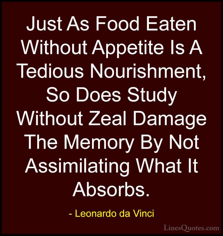 Leonardo da Vinci Quotes (65) - Just As Food Eaten Without Appeti... - QuotesJust As Food Eaten Without Appetite Is A Tedious Nourishment, So Does Study Without Zeal Damage The Memory By Not Assimilating What It Absorbs.