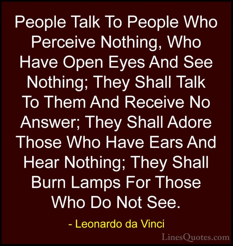 Leonardo da Vinci Quotes (70) - People Talk To People Who Perceiv... - QuotesPeople Talk To People Who Perceive Nothing, Who Have Open Eyes And See Nothing; They Shall Talk To Them And Receive No Answer; They Shall Adore Those Who Have Ears And Hear Nothing; They Shall Burn Lamps For Those Who Do Not See.