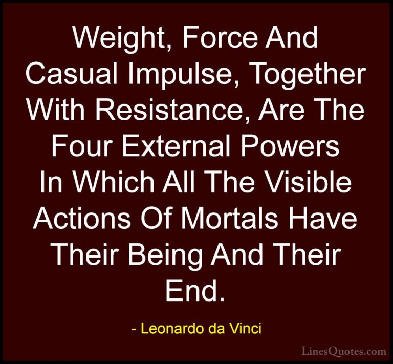 Leonardo da Vinci Quotes (73) - Weight, Force And Casual Impulse,... - QuotesWeight, Force And Casual Impulse, Together With Resistance, Are The Four External Powers In Which All The Visible Actions Of Mortals Have Their Being And Their End.