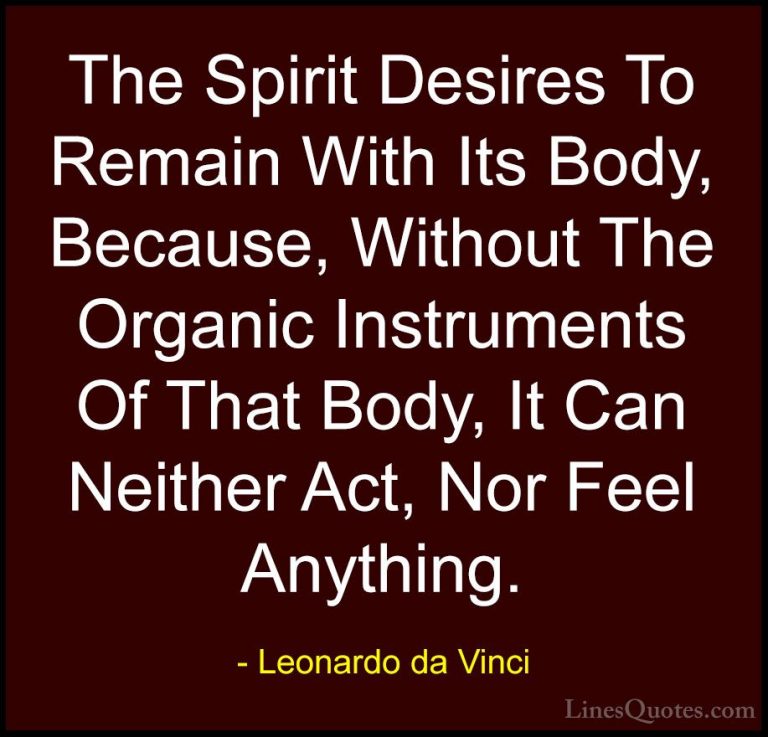 Leonardo da Vinci Quotes (84) - The Spirit Desires To Remain With... - QuotesThe Spirit Desires To Remain With Its Body, Because, Without The Organic Instruments Of That Body, It Can Neither Act, Nor Feel Anything.