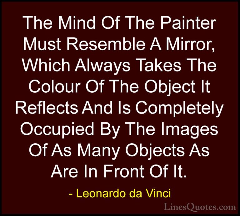 Leonardo da Vinci Quotes (86) - The Mind Of The Painter Must Rese... - QuotesThe Mind Of The Painter Must Resemble A Mirror, Which Always Takes The Colour Of The Object It Reflects And Is Completely Occupied By The Images Of As Many Objects As Are In Front Of It.