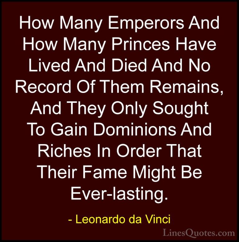 Leonardo da Vinci Quotes (87) - How Many Emperors And How Many Pr... - QuotesHow Many Emperors And How Many Princes Have Lived And Died And No Record Of Them Remains, And They Only Sought To Gain Dominions And Riches In Order That Their Fame Might Be Ever-lasting.
