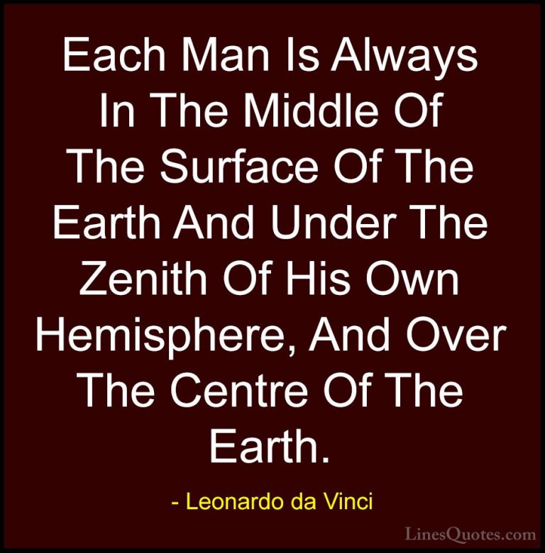 Leonardo da Vinci Quotes (89) - Each Man Is Always In The Middle ... - QuotesEach Man Is Always In The Middle Of The Surface Of The Earth And Under The Zenith Of His Own Hemisphere, And Over The Centre Of The Earth.