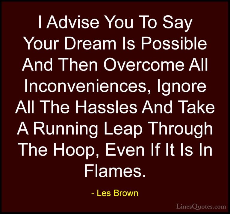 Les Brown Quotes (26) - I Advise You To Say Your Dream Is Possibl... - QuotesI Advise You To Say Your Dream Is Possible And Then Overcome All Inconveniences, Ignore All The Hassles And Take A Running Leap Through The Hoop, Even If It Is In Flames.