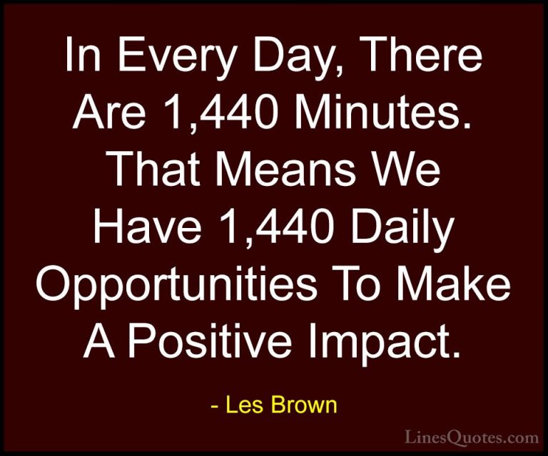 Les Brown Quotes (3) - In Every Day, There Are 1,440 Minutes. Tha... - QuotesIn Every Day, There Are 1,440 Minutes. That Means We Have 1,440 Daily Opportunities To Make A Positive Impact.