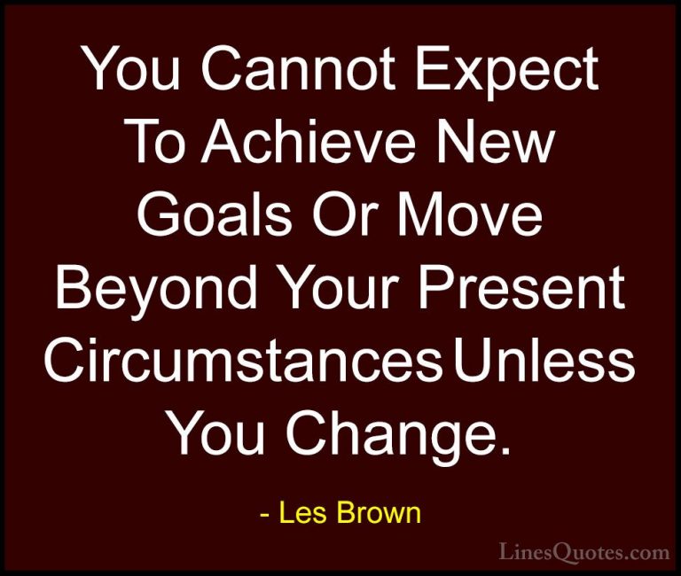 Les Brown Quotes (31) - You Cannot Expect To Achieve New Goals Or... - QuotesYou Cannot Expect To Achieve New Goals Or Move Beyond Your Present Circumstances Unless You Change.