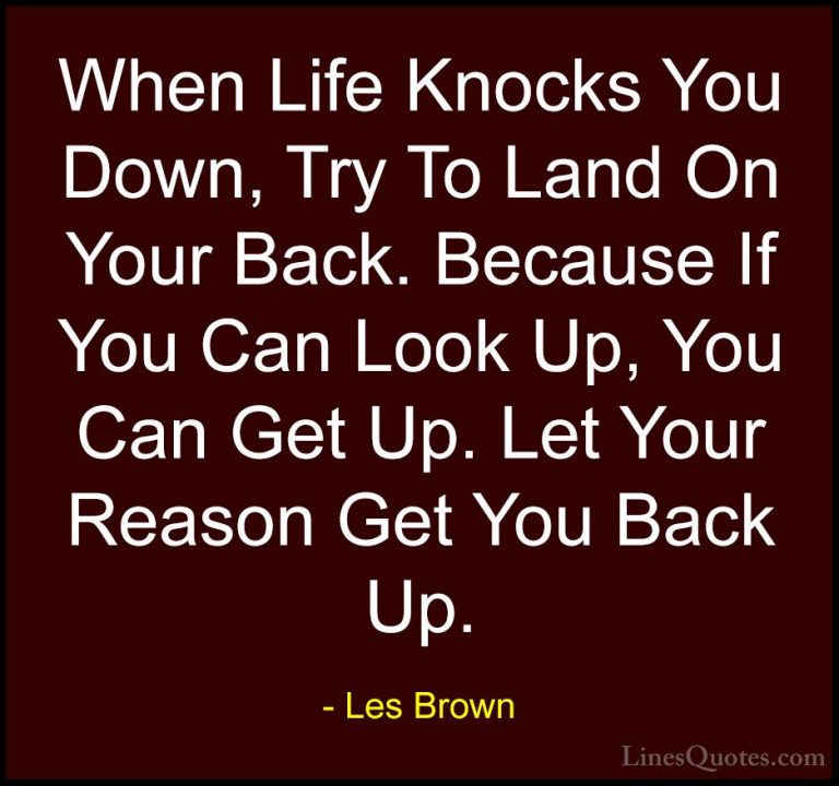 Les Brown Quotes (32) - When Life Knocks You Down, Try To Land On... - QuotesWhen Life Knocks You Down, Try To Land On Your Back. Because If You Can Look Up, You Can Get Up. Let Your Reason Get You Back Up.