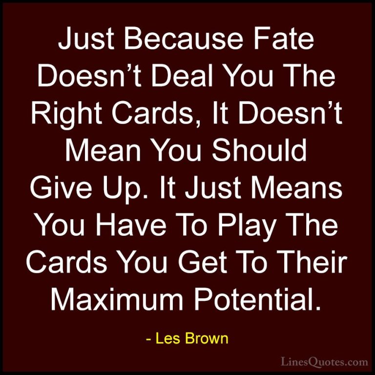 Les Brown Quotes (35) - Just Because Fate Doesn't Deal You The Ri... - QuotesJust Because Fate Doesn't Deal You The Right Cards, It Doesn't Mean You Should Give Up. It Just Means You Have To Play The Cards You Get To Their Maximum Potential.