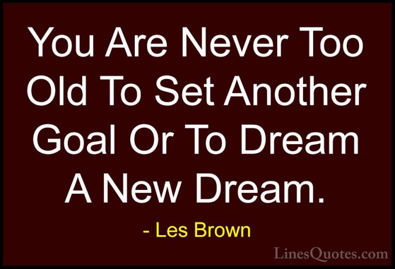Les Brown Quotes (4) - You Are Never Too Old To Set Another Goal ... - QuotesYou Are Never Too Old To Set Another Goal Or To Dream A New Dream.