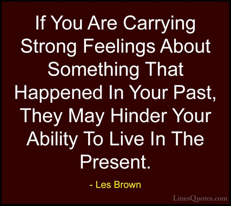 Les Brown Quotes (44) - If You Are Carrying Strong Feelings About... - QuotesIf You Are Carrying Strong Feelings About Something That Happened In Your Past, They May Hinder Your Ability To Live In The Present.