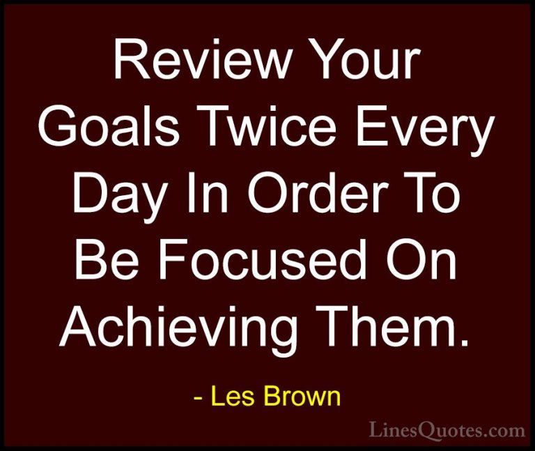 Les Brown Quotes (9) - Review Your Goals Twice Every Day In Order... - QuotesReview Your Goals Twice Every Day In Order To Be Focused On Achieving Them.
