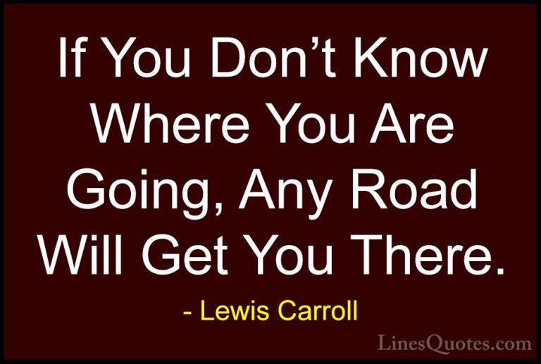 Lewis Carroll Quotes (1) - If You Don't Know Where You Are Going,... - QuotesIf You Don't Know Where You Are Going, Any Road Will Get You There.