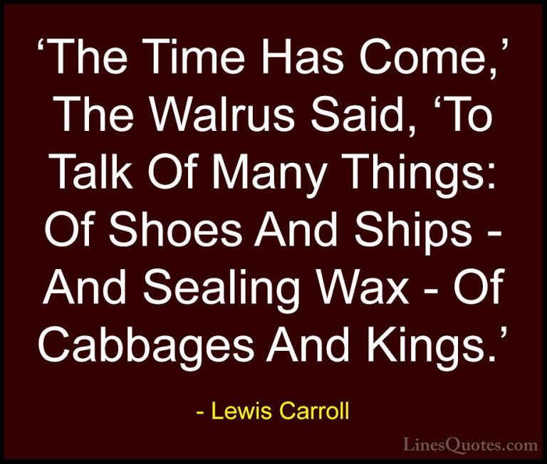 Lewis Carroll Quotes (14) - 'The Time Has Come,' The Walrus Said,... - Quotes'The Time Has Come,' The Walrus Said, 'To Talk Of Many Things: Of Shoes And Ships - And Sealing Wax - Of Cabbages And Kings.'