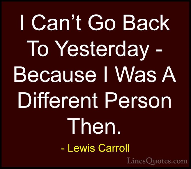 Lewis Carroll Quotes (2) - I Can't Go Back To Yesterday - Because... - QuotesI Can't Go Back To Yesterday - Because I Was A Different Person Then.