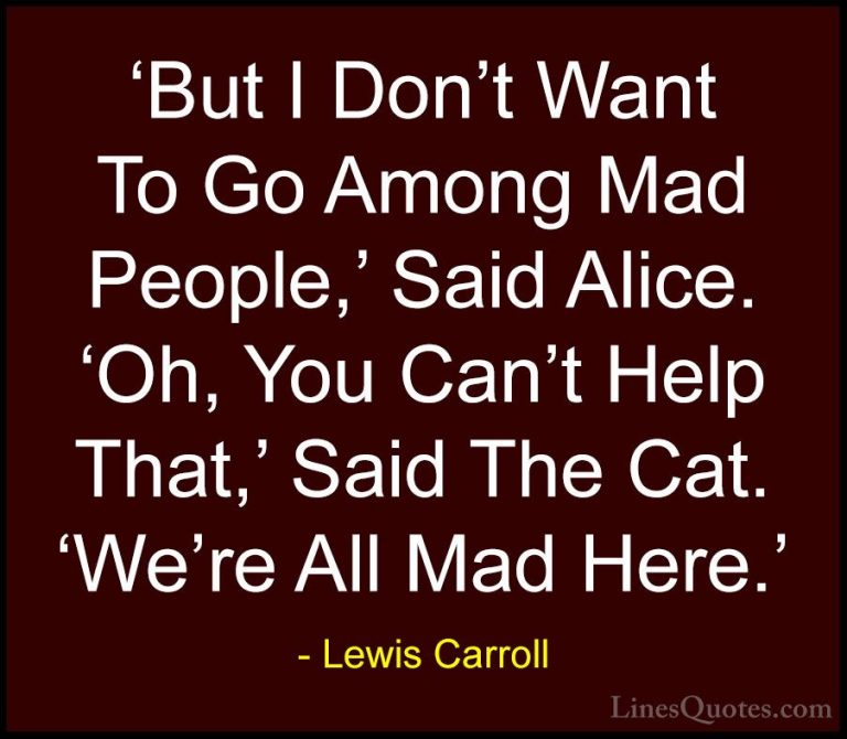 Lewis Carroll Quotes (21) - 'But I Don't Want To Go Among Mad Peo... - Quotes'But I Don't Want To Go Among Mad People,' Said Alice. 'Oh, You Can't Help That,' Said The Cat. 'We're All Mad Here.'