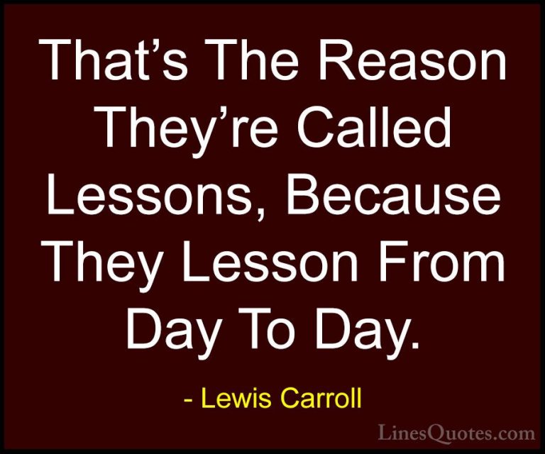 Lewis Carroll Quotes (22) - That's The Reason They're Called Less... - QuotesThat's The Reason They're Called Lessons, Because They Lesson From Day To Day.