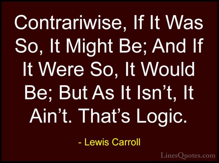 Lewis Carroll Quotes (23) - Contrariwise, If It Was So, It Might ... - QuotesContrariwise, If It Was So, It Might Be; And If It Were So, It Would Be; But As It Isn't, It Ain't. That's Logic.