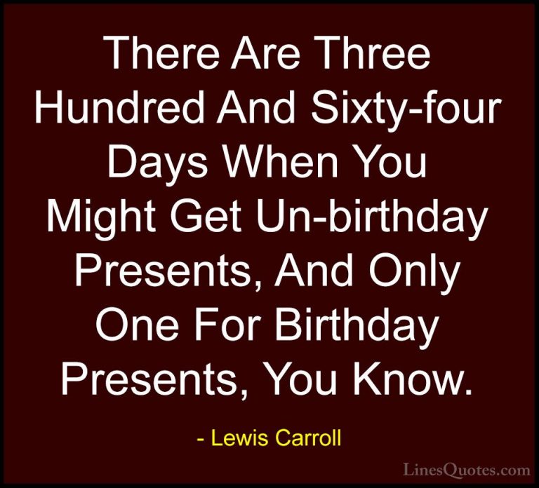 Lewis Carroll Quotes (24) - There Are Three Hundred And Sixty-fou... - QuotesThere Are Three Hundred And Sixty-four Days When You Might Get Un-birthday Presents, And Only One For Birthday Presents, You Know.