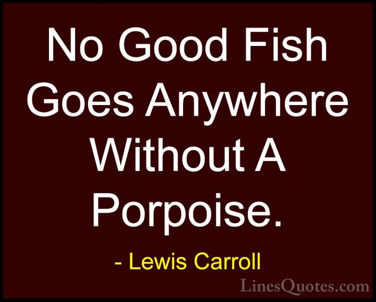 Lewis Carroll Quotes (31) - No Good Fish Goes Anywhere Without A ... - QuotesNo Good Fish Goes Anywhere Without A Porpoise.