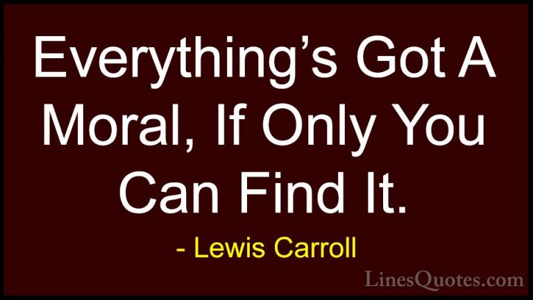 Lewis Carroll Quotes (5) - Everything's Got A Moral, If Only You ... - QuotesEverything's Got A Moral, If Only You Can Find It.