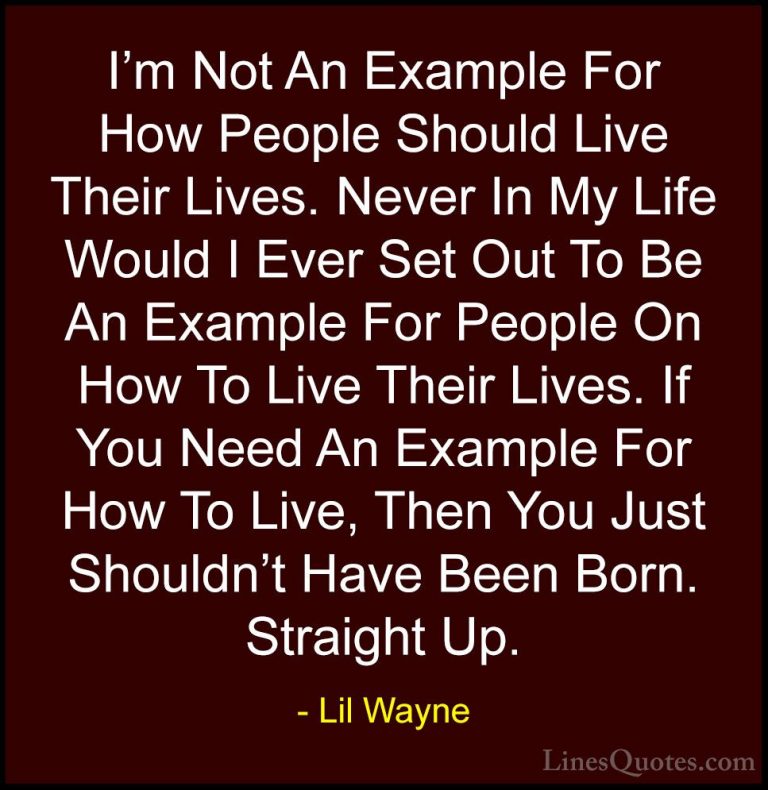 Lil Wayne Quotes (12) - I'm Not An Example For How People Should ... - QuotesI'm Not An Example For How People Should Live Their Lives. Never In My Life Would I Ever Set Out To Be An Example For People On How To Live Their Lives. If You Need An Example For How To Live, Then You Just Shouldn't Have Been Born. Straight Up.