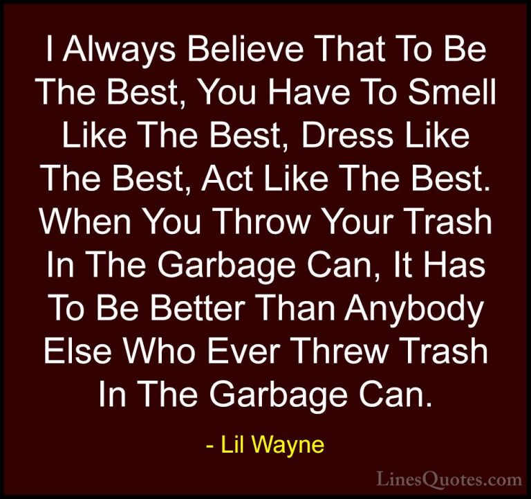 Lil Wayne Quotes (2) - I Always Believe That To Be The Best, You ... - QuotesI Always Believe That To Be The Best, You Have To Smell Like The Best, Dress Like The Best, Act Like The Best. When You Throw Your Trash In The Garbage Can, It Has To Be Better Than Anybody Else Who Ever Threw Trash In The Garbage Can.